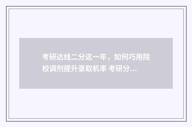 考研达线二分这一年，如何巧用院校调剂提升录取机率 考研分数达到线后如何录取