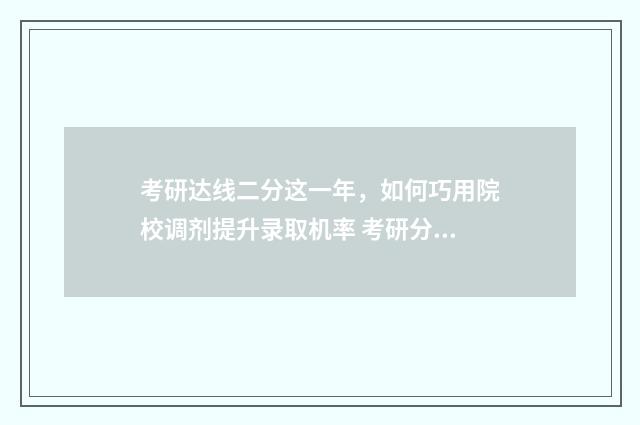 考研达线二分这一年，如何巧用院校调剂提升录取机率 考研分数达到线后如何录取