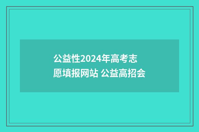 公益性2024年高考志愿填报网站 公益高招会