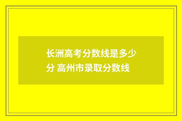 长洲高考分数线是多少分 高州市录取分数线