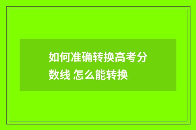 如何准确转换高考分数线 怎么能转换