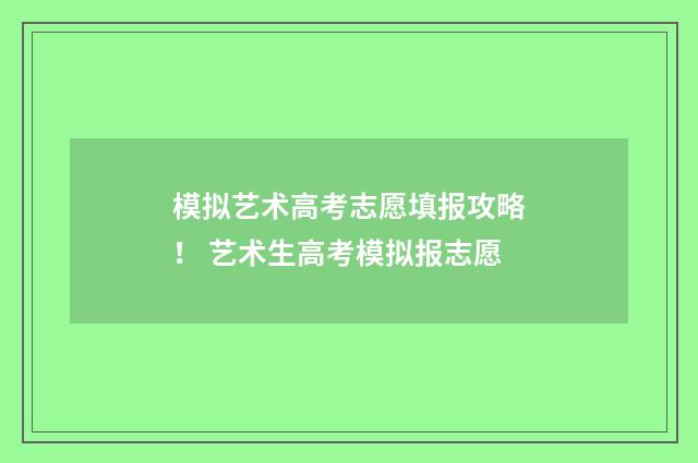 模拟艺术高考志愿填报攻略！ 艺术生高考模拟报志愿