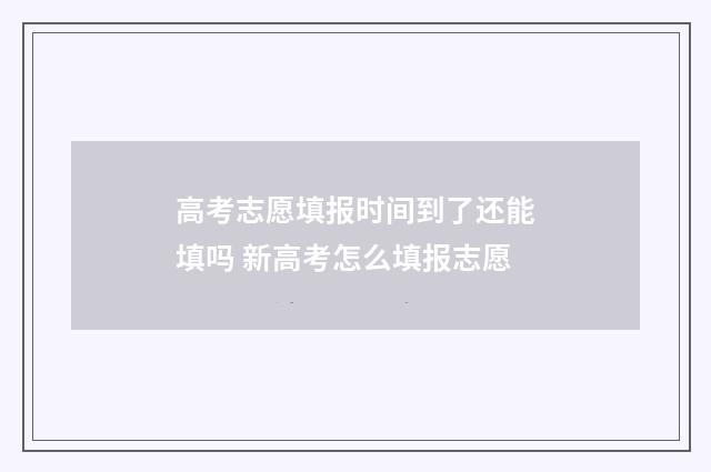 高考志愿填报时间到了还能填吗 新高考怎么填报志愿