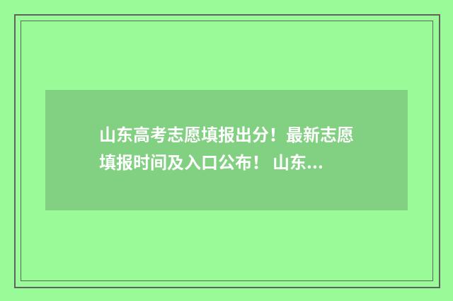 山东高考志愿填报出分！最新志愿填报时间及入口公布！ 山东高考志愿填报网站网址