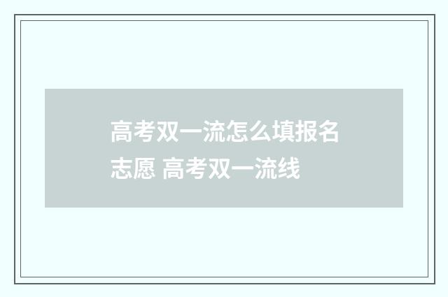 高考双一流怎么填报名志愿 高考双一流线