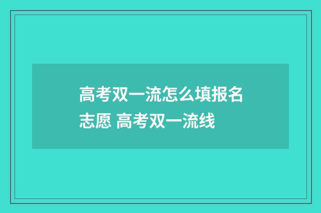 高考双一流怎么填报名志愿 高考双一流线