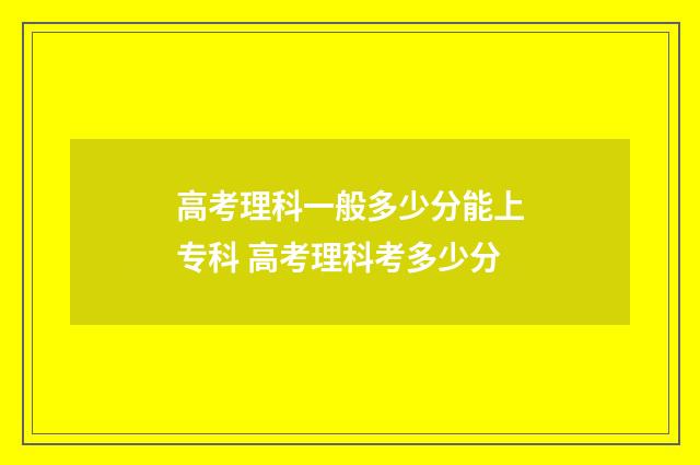 高考理科一般多少分能上专科 高考理科考多少分