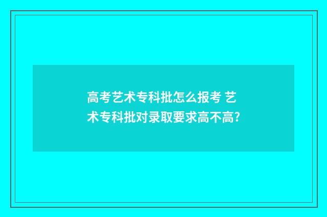 高考艺术专科批怎么报考 艺术专科批对录取要求高不高?