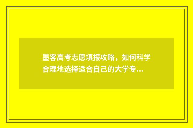 墨客高考志愿填报攻略，如何科学合理地选择适合自己的大学专业？ 墨客怎么样