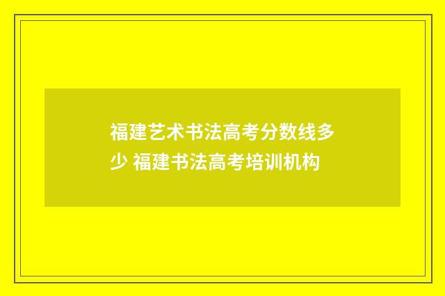 福建艺术书法高考分数线多少 福建书法高考培训机构
