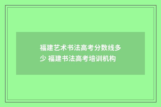 福建艺术书法高考分数线多少 福建书法高考培训机构