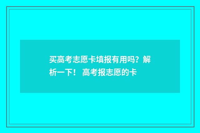 买高考志愿卡填报有用吗？解析一下！ 高考报志愿的卡