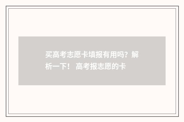 买高考志愿卡填报有用吗？解析一下！ 高考报志愿的卡