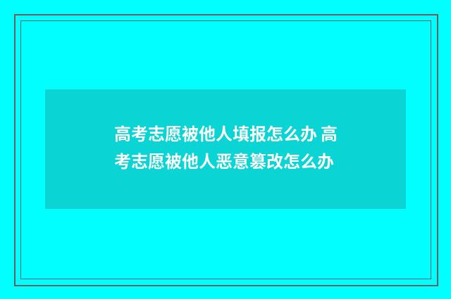 高考志愿被他人填报怎么办 高考志愿被他人恶意篡改怎么办