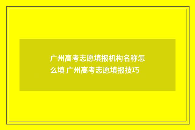 广州高考志愿填报机构名称怎么填 广州高考志愿填报技巧