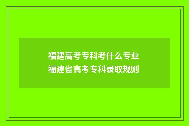 福建高考专科考什么专业 福建省高考专科录取规则