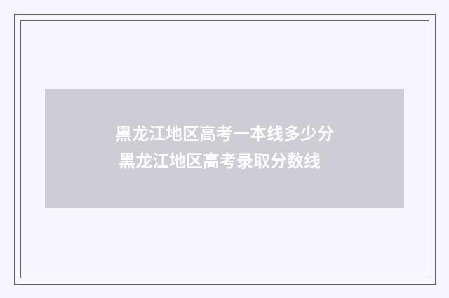 黑龙江地区高考一本线多少分 黑龙江地区高考录取分数线