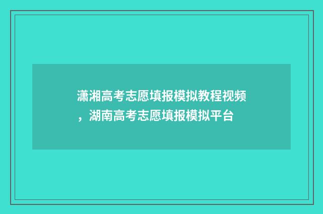潇湘高考志愿填报模拟教程视频，湖南高考志愿填报模拟平台
