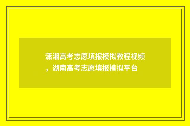 潇湘高考志愿填报模拟教程视频，湖南高考志愿填报模拟平台