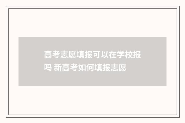 高考志愿填报可以在学校报吗 新高考如何填报志愿