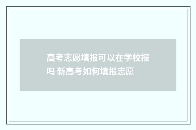 高考志愿填报可以在学校报吗 新高考如何填报志愿