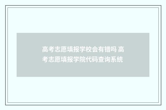 高考志愿填报学校会有错吗 高考志愿填报学院代码查询系统