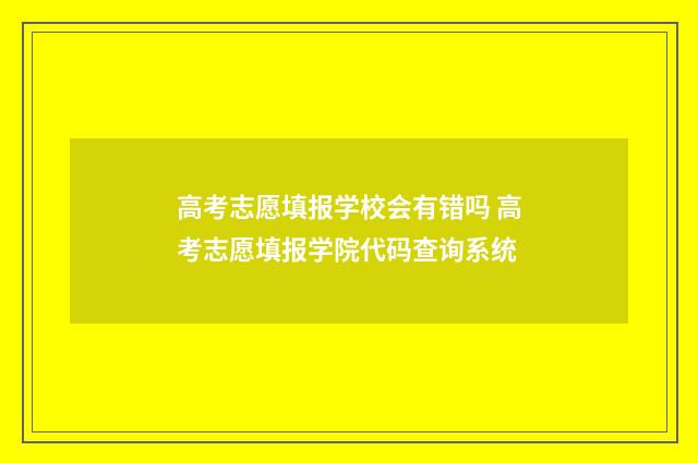 高考志愿填报学校会有错吗 高考志愿填报学院代码查询系统