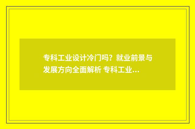 专科工业设计冷门吗？就业前景与发展方向全面解析 专科工业设计冷门学校