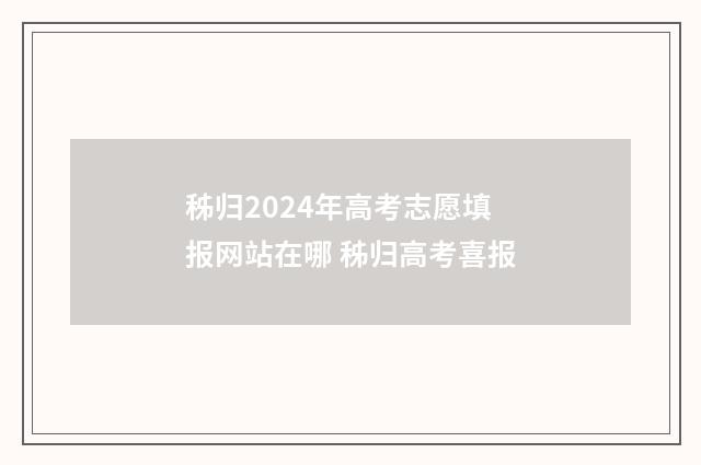 秭归2024年高考志愿填报网站在哪 秭归高考喜报