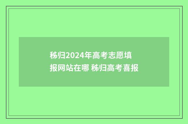 秭归2024年高考志愿填报网站在哪 秭归高考喜报