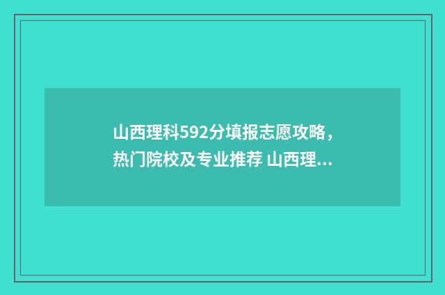 山西理科592分填报志愿攻略，热门院校及专业推荐 山西理科592分填什么专业