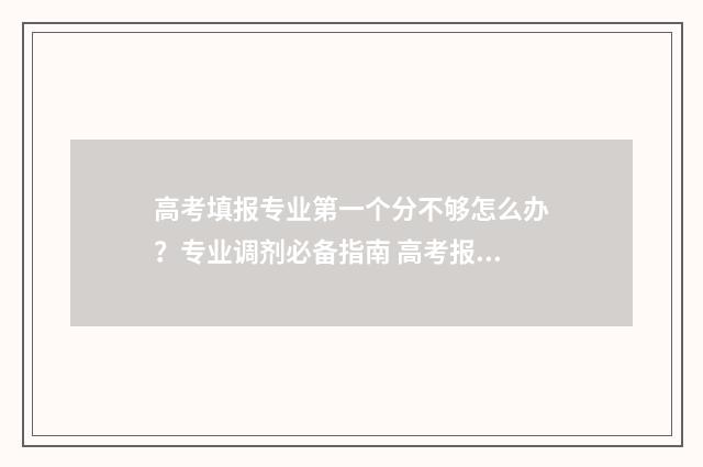高考填报专业第一个分不够怎么办？专业调剂必备指南 高考报名专业