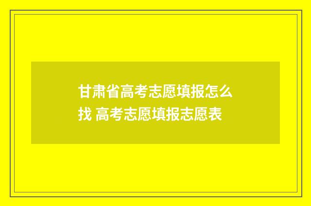 甘肃省高考志愿填报怎么找 高考志愿填报志愿表