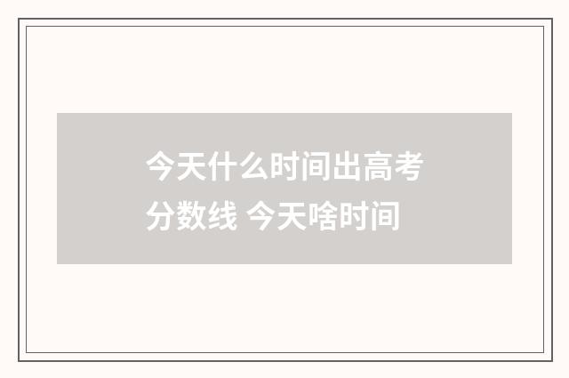 今天什么时间出高考分数线 今天啥时间