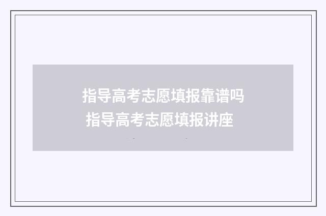 指导高考志愿填报靠谱吗 指导高考志愿填报讲座