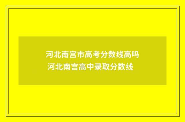 河北南宫市高考分数线高吗 河北南宫高中录取分数线