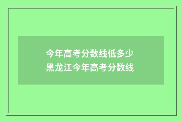 今年高考分数线低多少 黑龙江今年高考分数线