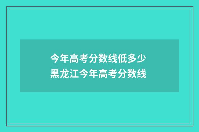 今年高考分数线低多少 黑龙江今年高考分数线