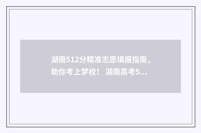 湖南512分精准志愿填报指南，助你考上梦校！ 湖南高考512分能上什么大学