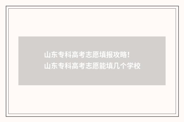 山东专科高考志愿填报攻略！ 山东专科高考志愿能填几个学校