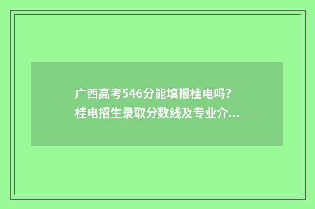 广西高考546分能填报桂电吗？桂电招生录取分数线及专业介绍 广西高考546分能读什么大学