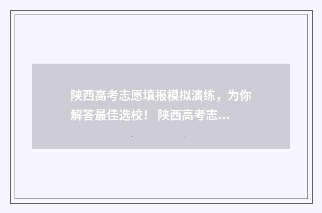 陕西高考志愿填报模拟演练，为你解答最佳选校！ 陕西高考志愿填报表