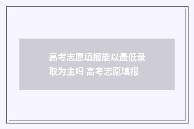 高考志愿填报能以最低录取为主吗 高考志愿填报