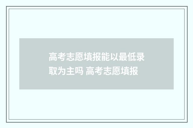 高考志愿填报能以最低录取为主吗 高考志愿填报