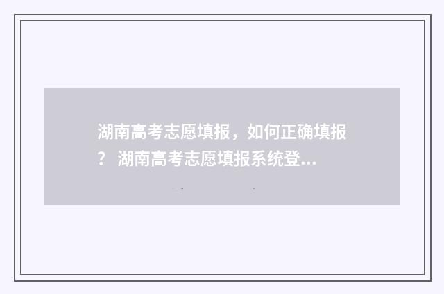 湖南高考志愿填报，如何正确填报？ 湖南高考志愿填报系统登录入口