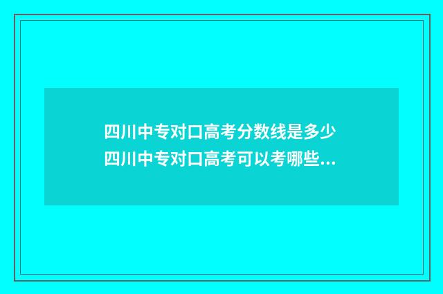 四川中专对口高考分数线是多少 四川中专对口高考可以考哪些大学