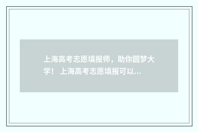 上海高考志愿填报师，助你圆梦大学！ 上海高考志愿填报可以填多少个学校
