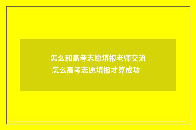 怎么和高考志愿填报老师交流 怎么高考志愿填报才算成功