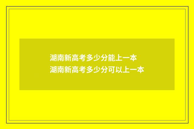 湖南新高考多少分能上一本 湖南新高考多少分可以上一本