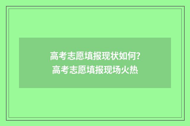 高考志愿填报现状如何？ 高考志愿填报现场火热